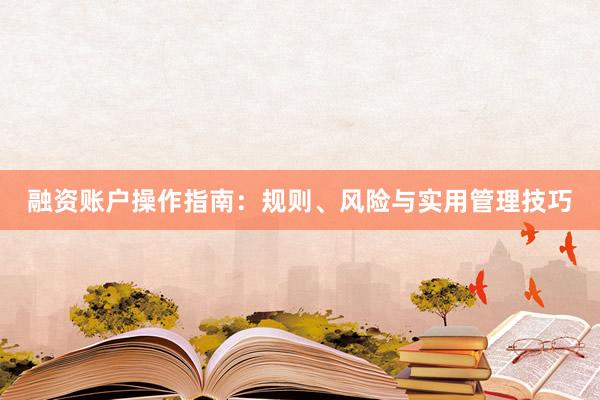融资账户操作指南：规则、风险与实用管理技巧