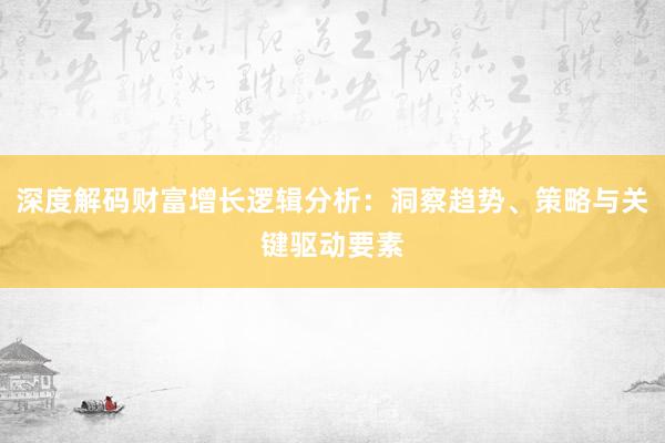 深度解码财富增长逻辑分析：洞察趋势、策略与关键驱动要素