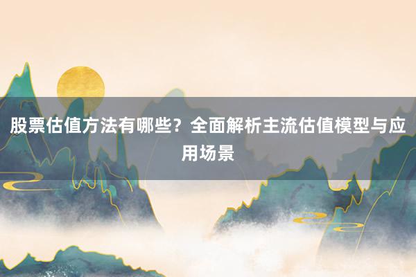 股票估值方法有哪些？全面解析主流估值模型与应用场景