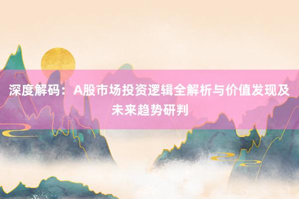 深度解码：A股市场投资逻辑全解析与价值发现及未来趋势研判