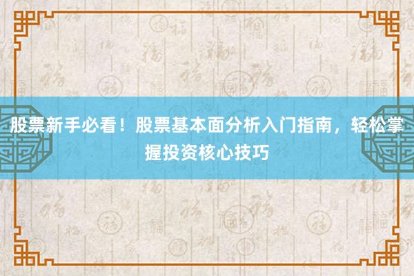 股票新手必看！股票基本面分析入门指南，轻松掌握投资核心技巧