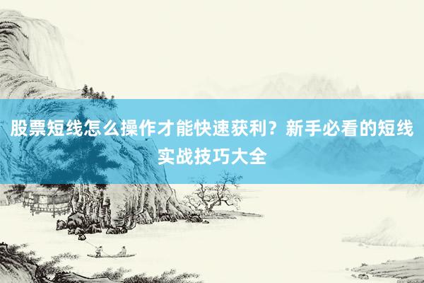 股票短线怎么操作才能快速获利？新手必看的短线实战技巧大全