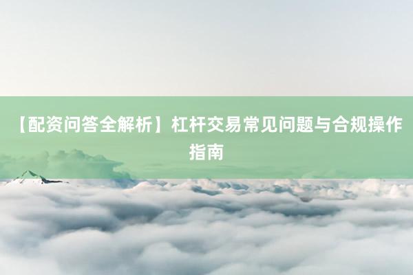 【配资问答全解析】杠杆交易常见问题与合规操作指南