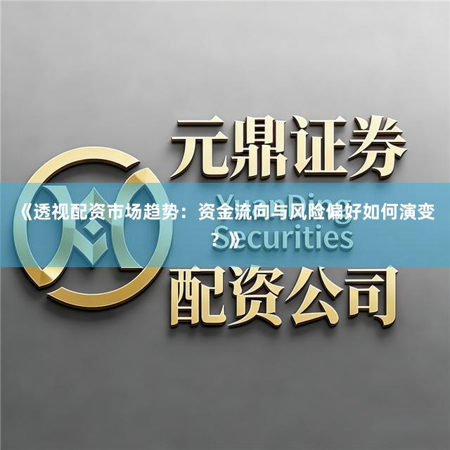 《透视配资市场趋势：资金流向与风险偏好如何演变？》