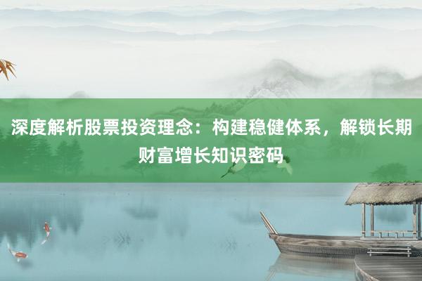 深度解析股票投资理念：构建稳健体系，解锁长期财富增长知识密码