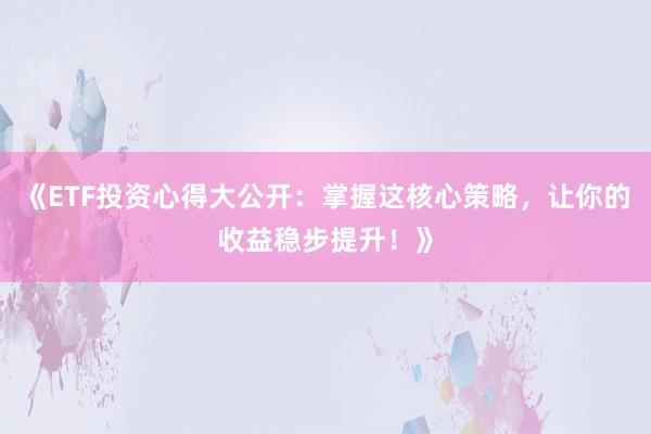 《ETF投资心得大公开：掌握这核心策略，让你的收益稳步提升！》