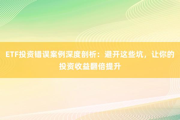 ETF投资错误案例深度剖析：避开这些坑，让你的投资收益翻倍提升