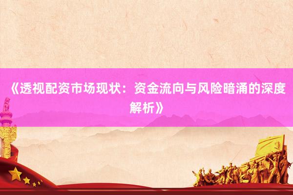 《透视配资市场现状：资金流向与风险暗涌的深度解析》