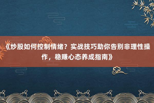 《炒股如何控制情绪？实战技巧助你告别非理性操作，稳赚心态养成指南》