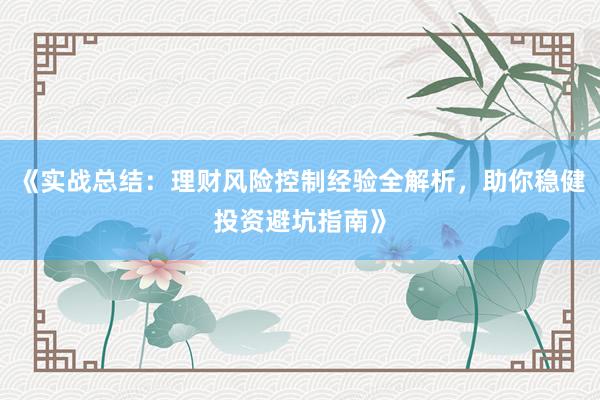 《实战总结：理财风险控制经验全解析，助你稳健投资避坑指南》