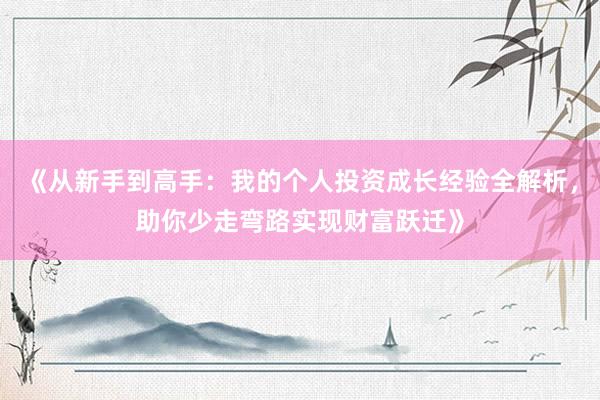 《从新手到高手：我的个人投资成长经验全解析，助你少走弯路实现财富跃迁》