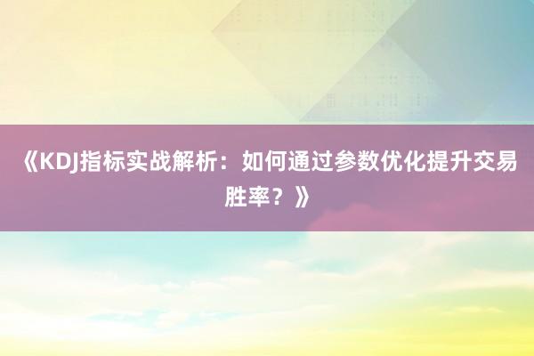《KDJ指标实战解析：如何通过参数优化提升交易胜率？》