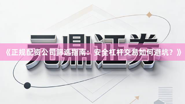 《正规配资公司筛选指南：安全杠杆交易如何避坑？》