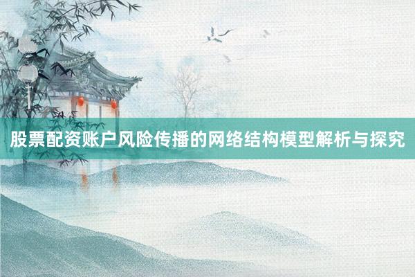 股票配资账户风险传播的网络结构模型解析与探究