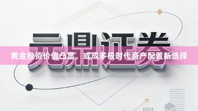 黄金投资价值凸显，或成多极时代资产配置新选择