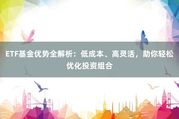 ETF基金优势全解析：低成本、高灵活，助你轻松优化投资组合