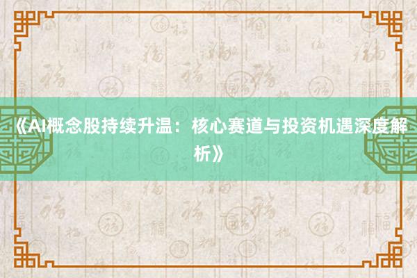 《AI概念股持续升温：核心赛道与投资机遇深度解析》