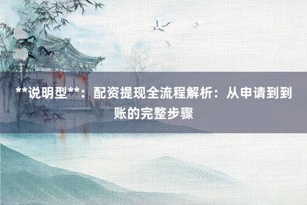 **说明型**：配资提现全流程解析：从申请到到账的完整步骤