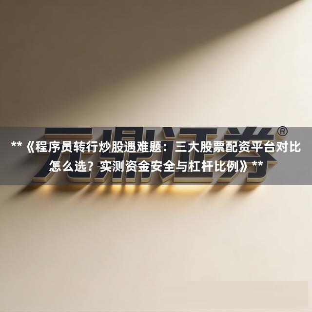 **《程序员转行炒股遇难题：三大股票配资平台对比怎么选？实测资金安全与杠杆比例》**