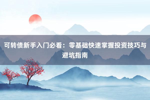 可转债新手入门必看：零基础快速掌握投资技巧与避坑指南