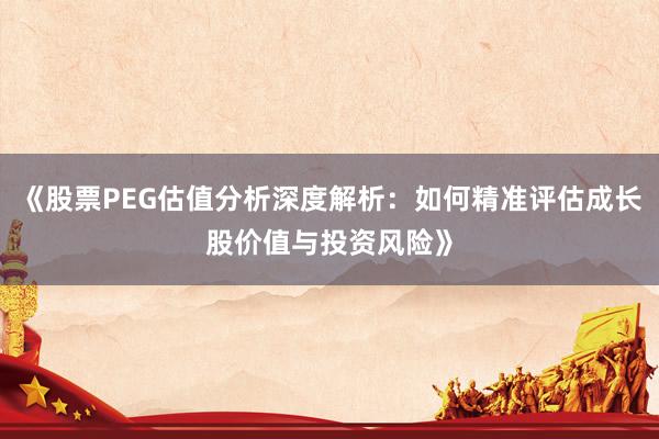 《股票PEG估值分析深度解析：如何精准评估成长股价值与投资风险》