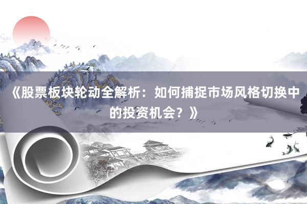 《股票板块轮动全解析：如何捕捉市场风格切换中的投资机会？》