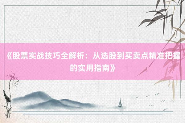 《股票实战技巧全解析：从选股到买卖点精准把握的实用指南》