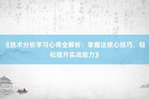 《技术分析学习心得全解析：掌握这核心技巧，轻松提升实战能力》
