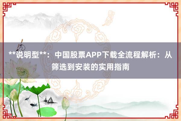 **说明型**：中国股票APP下载全流程解析：从筛选到安装的实用指南