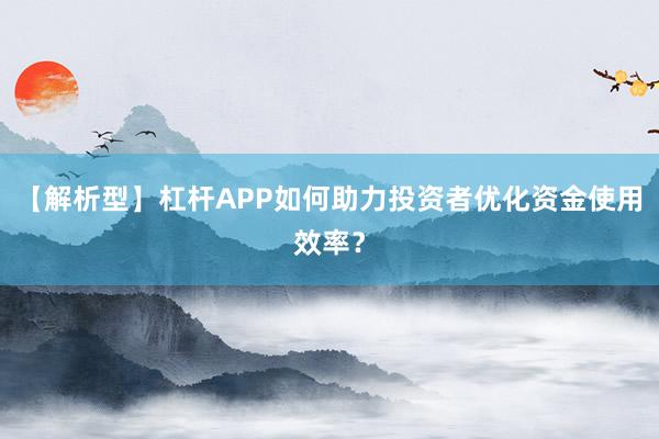 【解析型】杠杆APP如何助力投资者优化资金使用效率？