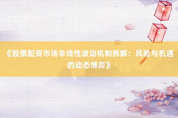 《股票配资市场非线性波动机制拆解：风险与机遇的动态博弈》