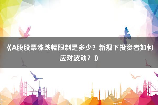 《A股股票涨跌幅限制是多少?新规下投资者如何应对波动?》