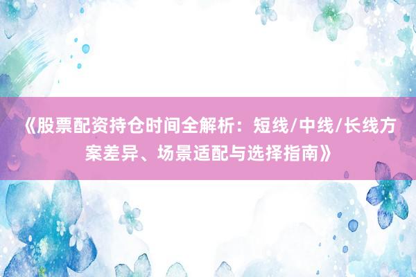《股票配资持仓时间全解析：短线/中线/长线方案差异、场景适配与选择指南》
