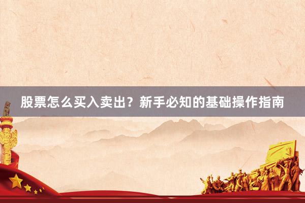 股票怎么买入卖出？新手必知的基础操作指南