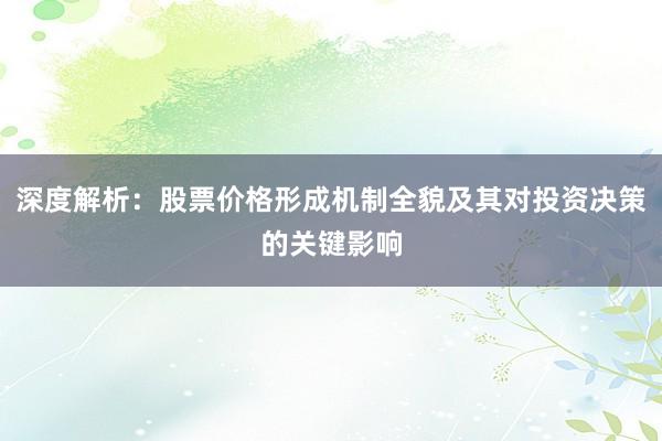 深度解析：股票价格形成机制全貌及其对投资决策的关键影响