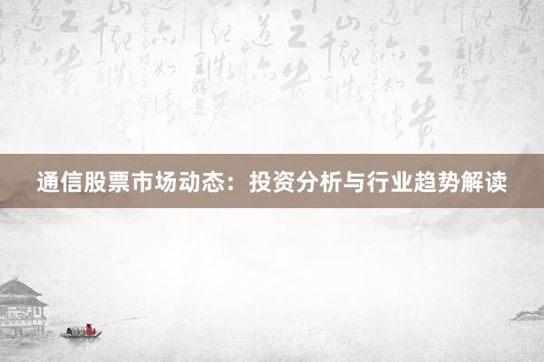 通信股票市场动态：投资分析与行业趋势解读
