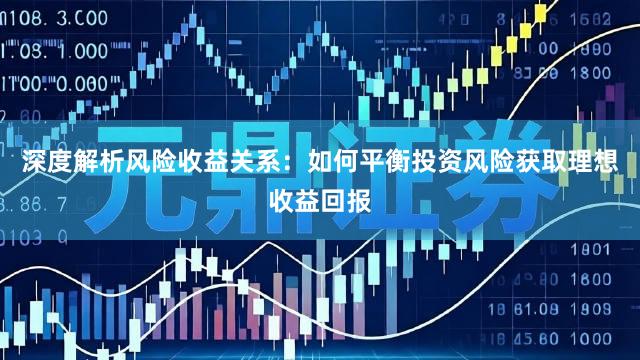 深度解析风险收益关系：如何平衡投资风险获取理想收益回报