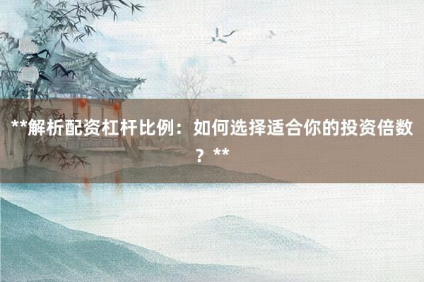 **解析配资杠杆比例：如何选择适合你的投资倍数？**