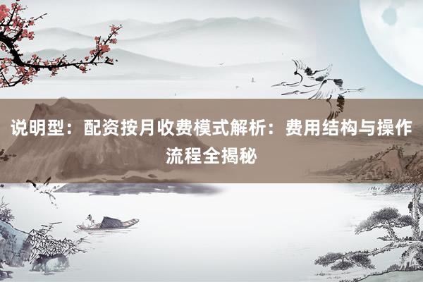 说明型：配资按月收费模式解析：费用结构与操作流程全揭秘