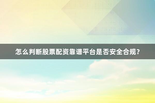 怎么判断股票配资靠谱平台是否安全合规？