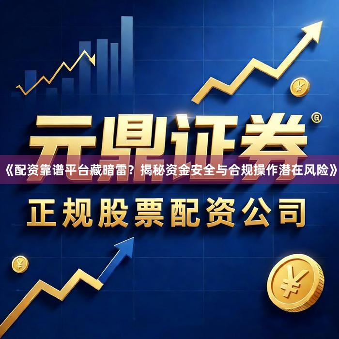 《配资靠谱平台藏暗雷？揭秘资金安全与合规操作潜在风险》
