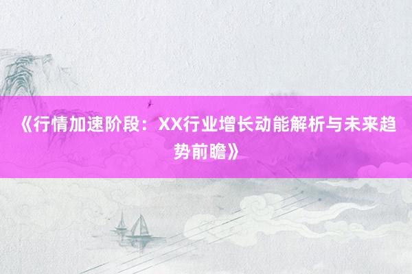 《行情加速阶段：XX行业增长动能解析与未来趋势前瞻》