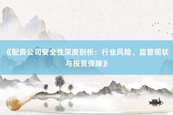 《配资公司安全性深度剖析：行业风险、监管现状与投资保障》