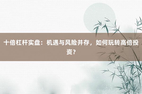 十倍杠杆实盘：机遇与风险并存，如何玩转高倍投资？