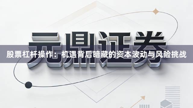股票杠杆操作：机遇背后暗藏的资本波动与风险挑战