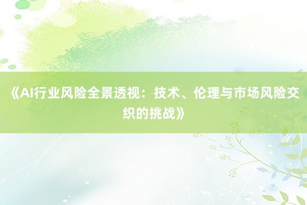 《AI行业风险全景透视：技术、伦理与市场风险交织的挑战》