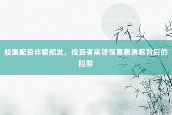 股票配资诈骗频发，投资者需警惕高息诱惑背后的陷阱