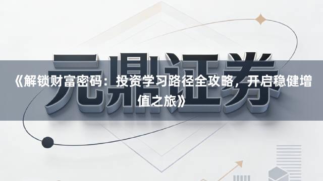 《解锁财富密码：投资学习路径全攻略，开启稳健增值之旅》