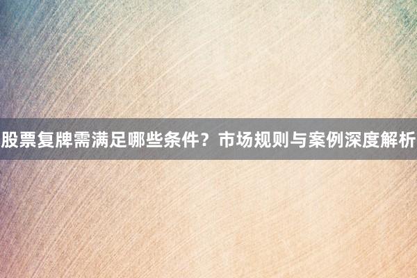 股票复牌需满足哪些条件？市场规则与案例深度解析