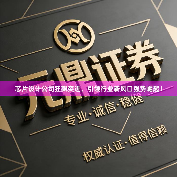 芯片设计公司狂飙突进，引领行业新风口强势崛起！